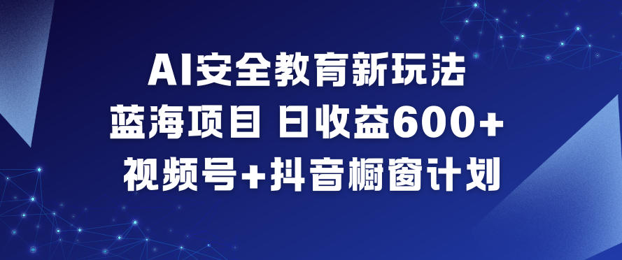 AI安全教育新玩法,蓝海项目,日收益6张+,视频号+抖音橱窗计划-百创网