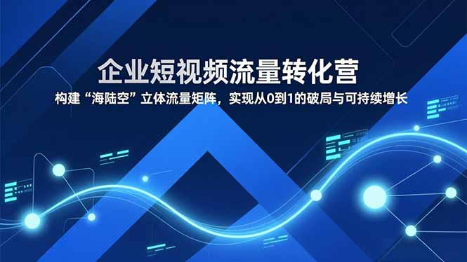 企业短视频流量转化营，构建“海陆空”立体流量矩阵，实现从0到1的破局与可持续增长-百创网