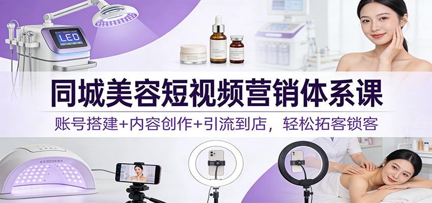 同城美容短视频营销体系课：账号搭建+内容创作+引流到店，轻松拓客锁客-百创网