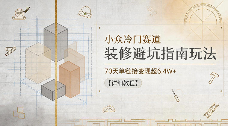 小众冷门赛道，装修避坑指南玩法，70天单链接变现超6.4W+【详细教程】-百盟网