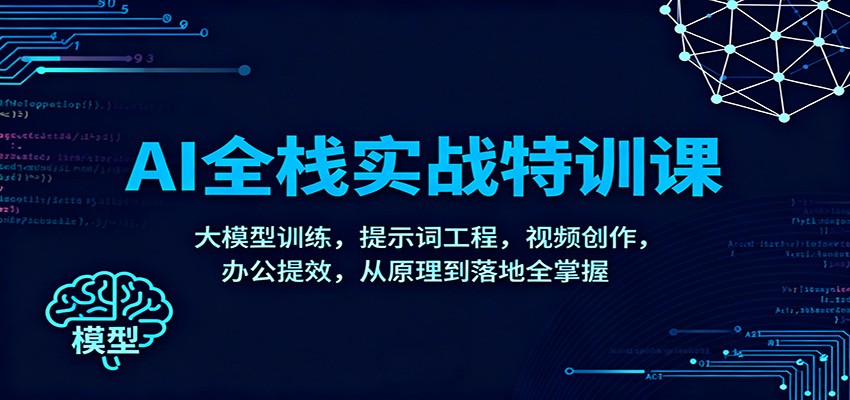 AI全栈实战特训课：大模型训练，提示词工程，视频创作，办公提效，从原理到落地全掌握-百创网